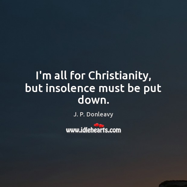 I’m all for Christianity, but insolence must be put down. J. P. Donleavy Picture Quote