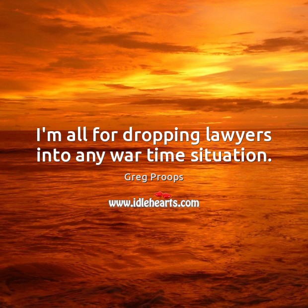 I’m all for dropping lawyers into any war time situation. Greg Proops Picture Quote