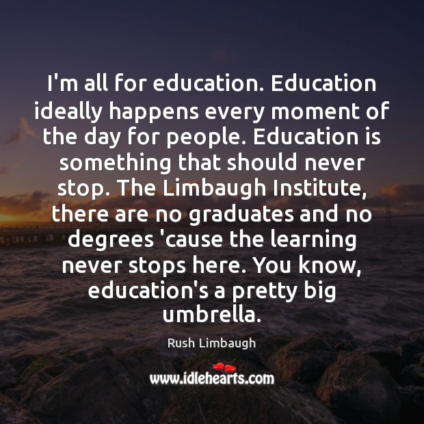 I’m all for education. Education ideally happens every moment of the day Rush Limbaugh Picture Quote