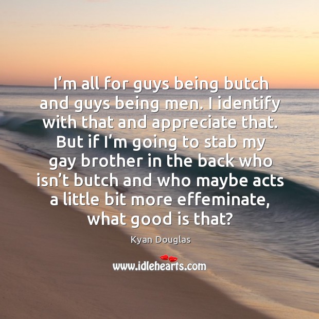 I’m all for guys being butch and guys being men. I identify with that and appreciate that. Kyan Douglas Picture Quote