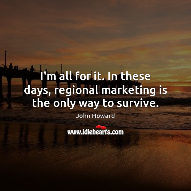 I’m all for it. In these days, regional marketing is the only way to survive. Marketing Quotes Image