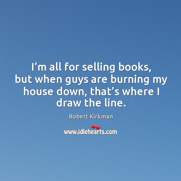 I’m all for selling books, but when guys are burning my house down, that’s where I draw the line. Robert Kirkman Picture Quote