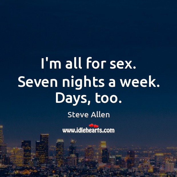 I’m all for sex. Seven nights a week. Days, too. Steve Allen Picture Quote