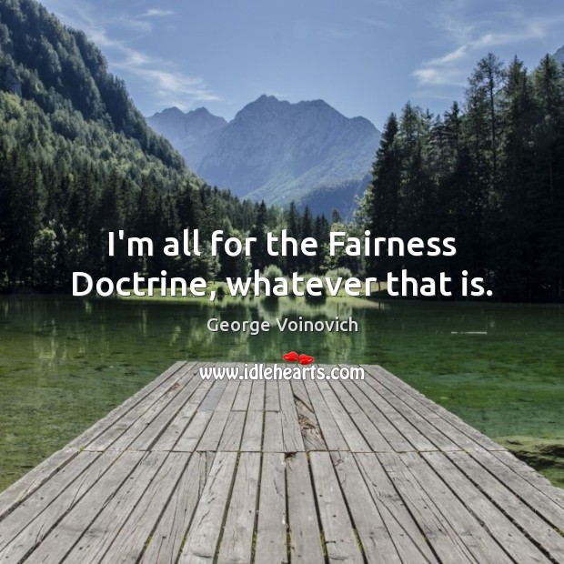 I’m all for the Fairness Doctrine, whatever that is. George Voinovich Picture Quote