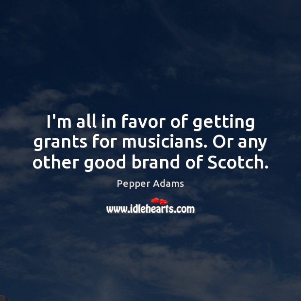 I’m all in favor of getting grants for musicians. Or any other good brand of Scotch. Pepper Adams Picture Quote