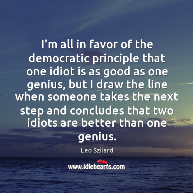 I’m all in favor of the democratic principle that one idiot is as good as one genius Leo Szilard Picture Quote