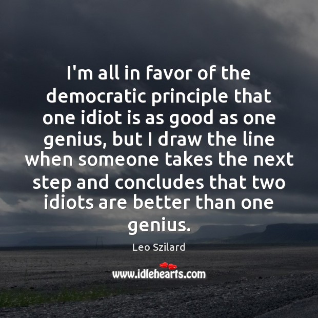 I’m all in favor of the democratic principle that one idiot is Leo Szilard Picture Quote
