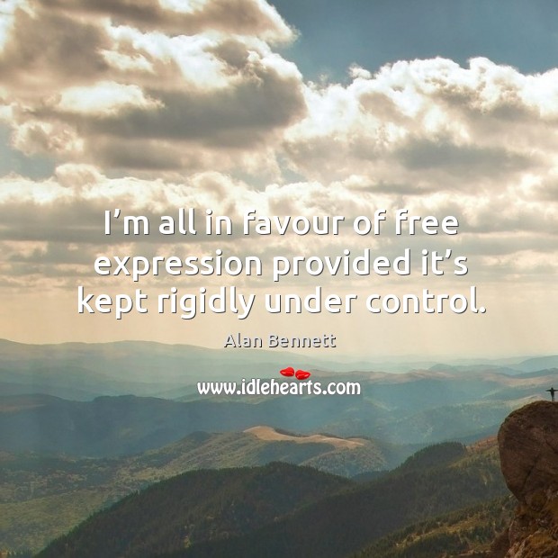 I’m all in favour of free expression provided it’s kept rigidly under control. Alan Bennett Picture Quote