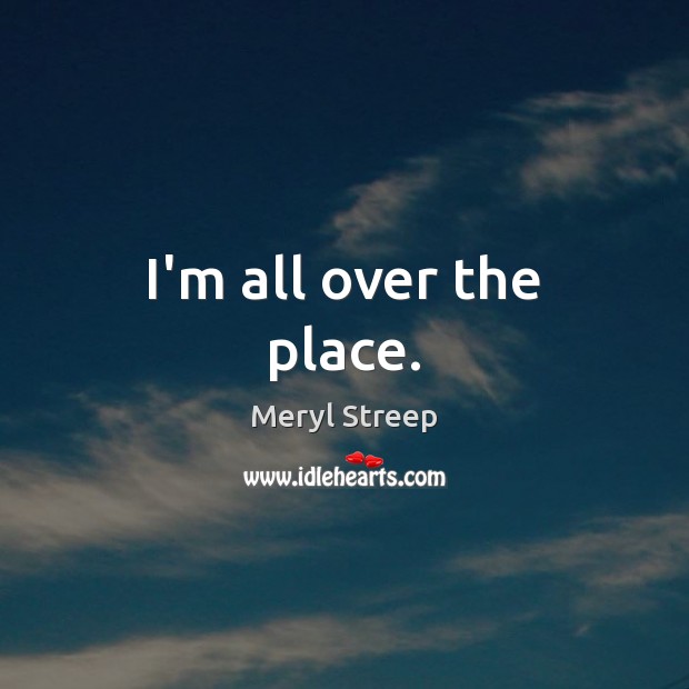 I’m all over the place. Meryl Streep Picture Quote