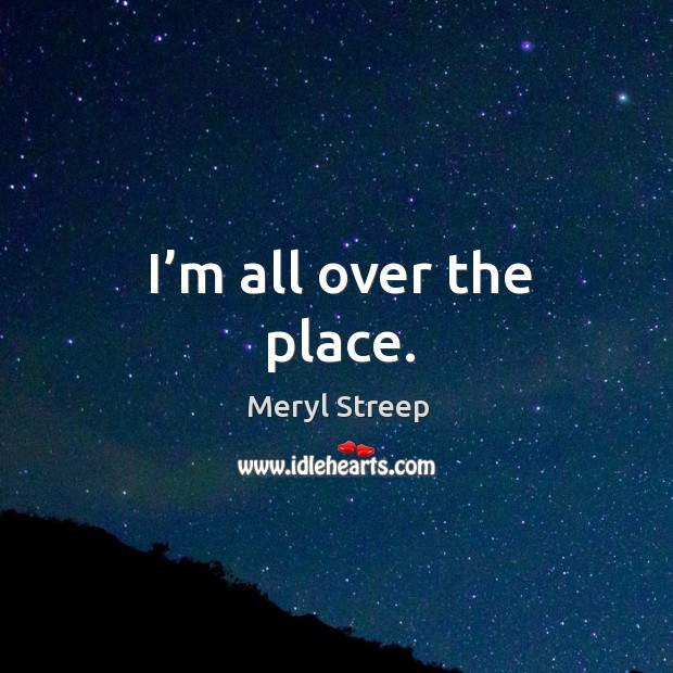 I’m all over the place. Meryl Streep Picture Quote