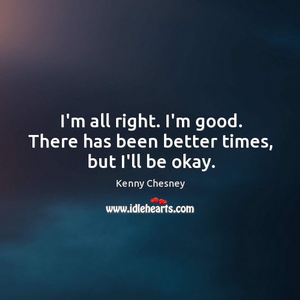 I’m all right. I’m good. There has been better times, but I’ll be okay. Kenny Chesney Picture Quote