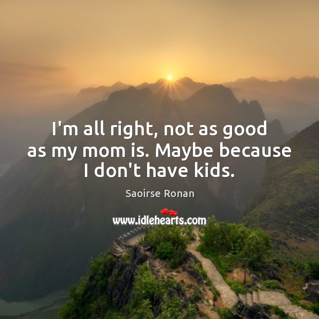 I’m all right, not as good as my mom is. Maybe because I don’t have kids. Saoirse Ronan Picture Quote