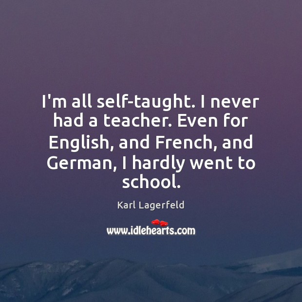 I’m all self-taught. I never had a teacher. Even for English, and Image