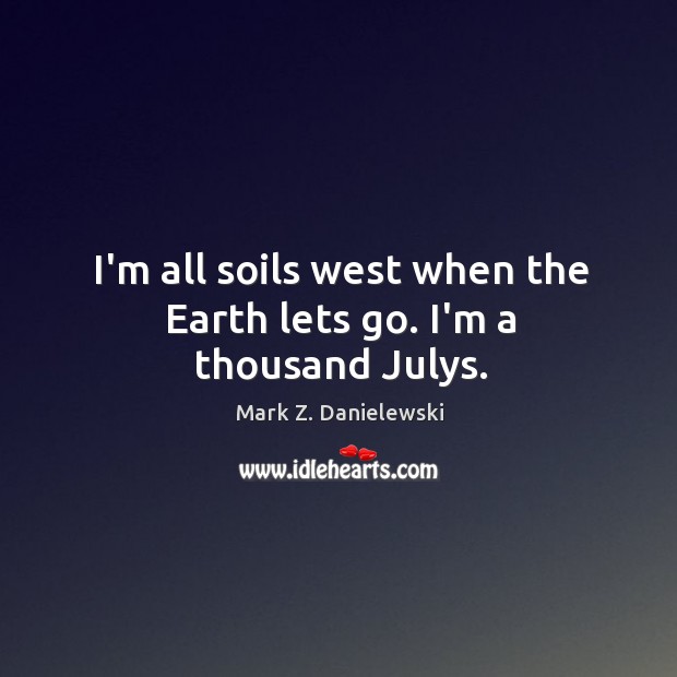I’m all soils west when the Earth lets go. I’m a thousand Julys. Mark Z. Danielewski Picture Quote