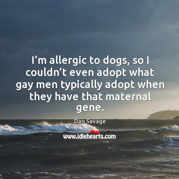I’m allergic to dogs, so I couldn’t even adopt what gay men typically adopt when they have that maternal gene. Dan Savage Picture Quote