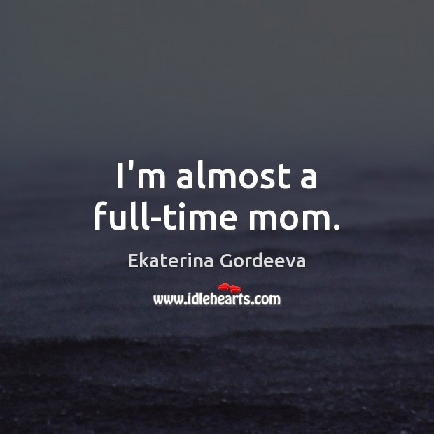 I’m almost a full-time mom. Ekaterina Gordeeva Picture Quote