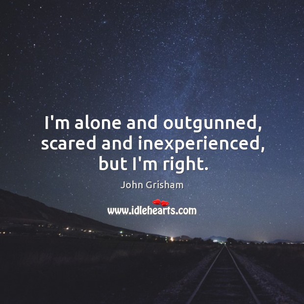 I’m alone and outgunned, scared and inexperienced, but I’m right. John Grisham Picture Quote