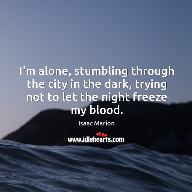 I’m alone, stumbling through the city in the dark, trying not to Isaac Marion Picture Quote