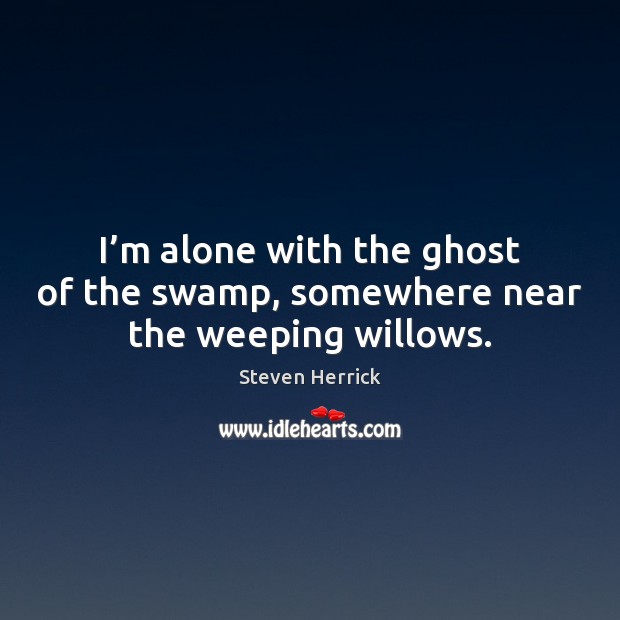 I’m alone with the ghost of the swamp, somewhere near the weeping willows. Steven Herrick Picture Quote