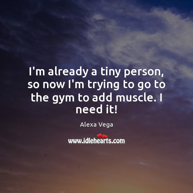 I’m already a tiny person, so now I’m trying to go to the gym to add muscle. I need it! Image