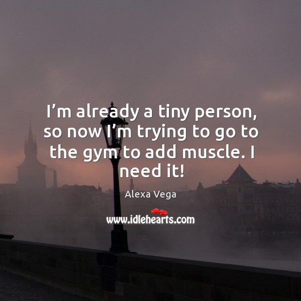 I’m already a tiny person, so now I’m trying to go to the gym to add muscle. I need it! Alexa Vega Picture Quote
