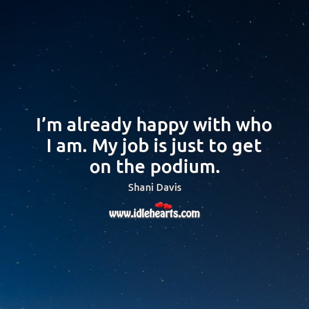 I’m already happy with who I am. My job is just to get on the podium. Shani Davis Picture Quote