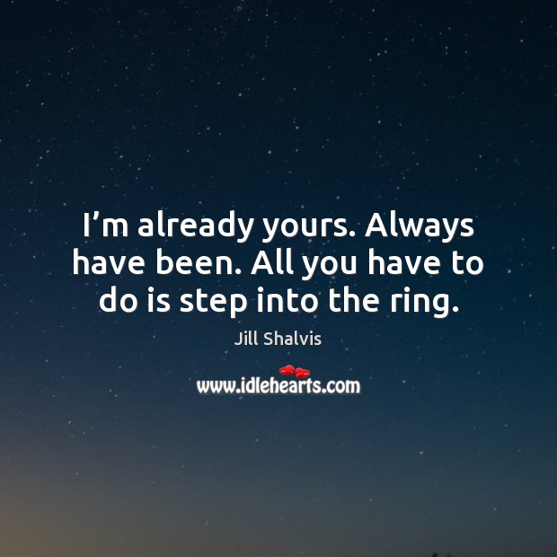 I’m already yours. Always have been. All you have to do is step into the ring. Jill Shalvis Picture Quote