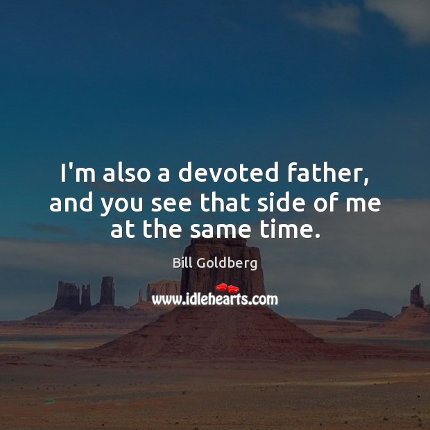 I’m also a devoted father, and you see that side of me at the same time. Bill Goldberg Picture Quote