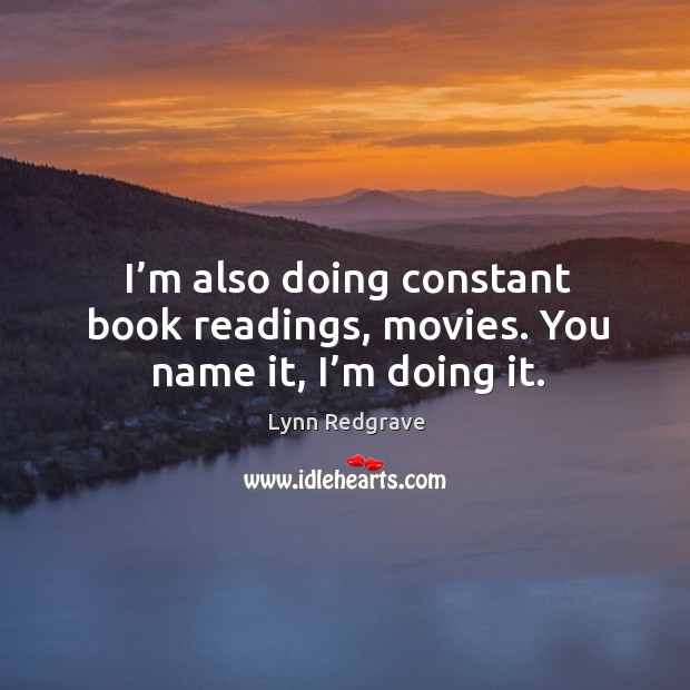 I’m also doing constant book readings, movies. You name it, I’m doing it. Lynn Redgrave Picture Quote