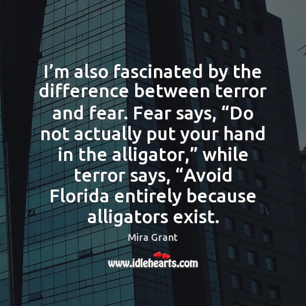 I’m also fascinated by the difference between terror and fear. Fear 