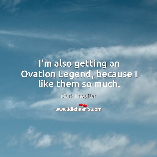 I’m also getting an ovation legend, because I like them so much. Mark Knopfler Picture Quote