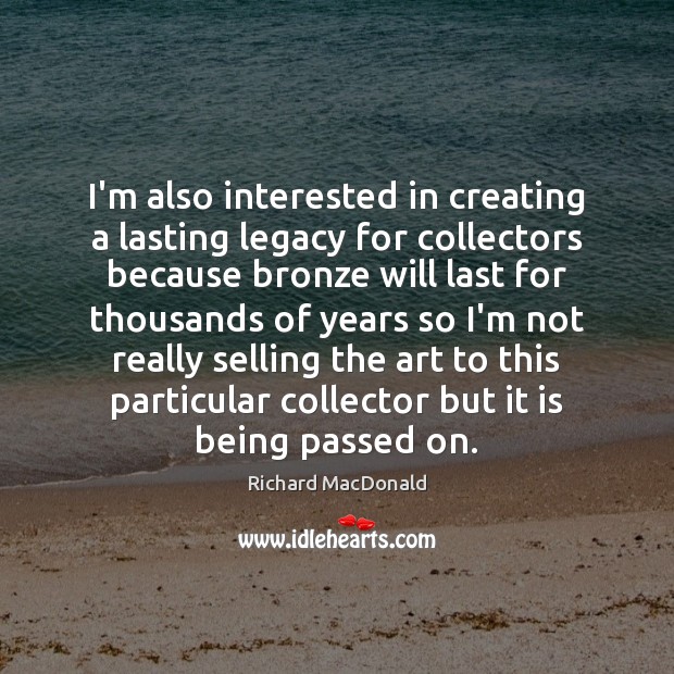 I’m also interested in creating a lasting legacy for collectors because bronze Image