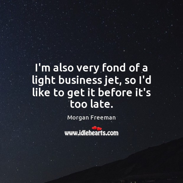 I’m also very fond of a light business jet, so I’d like to get it before it’s too late. Morgan Freeman Picture Quote