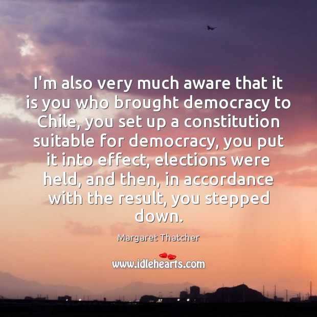 I’m also very much aware that it is you who brought democracy Margaret Thatcher Picture Quote