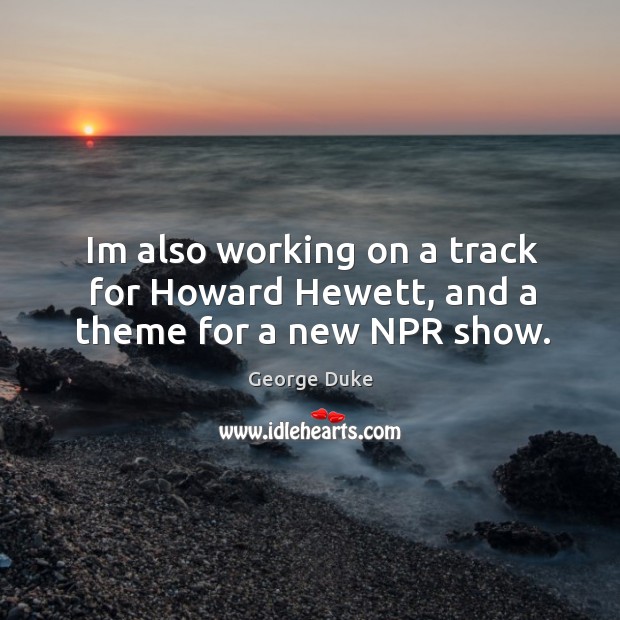 Im also working on a track for Howard Hewett, and a theme for a new NPR show. George Duke Picture Quote