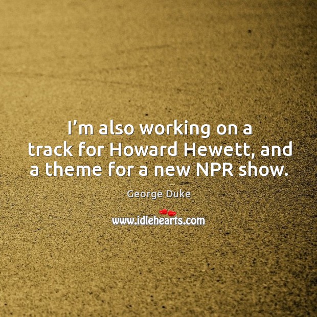I’m also working on a track for howard hewett, and a theme for a new npr show. George Duke Picture Quote