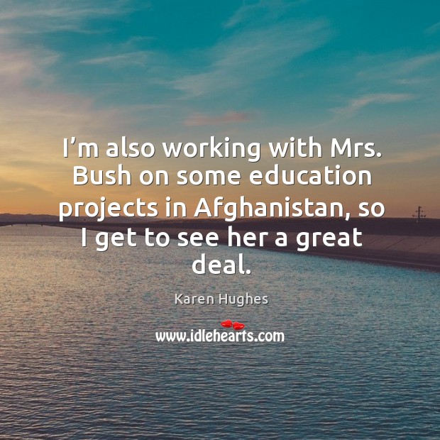 I’m also working with mrs. Bush on some education projects in afghanistan, so I get to see her a great deal. Karen Hughes Picture Quote