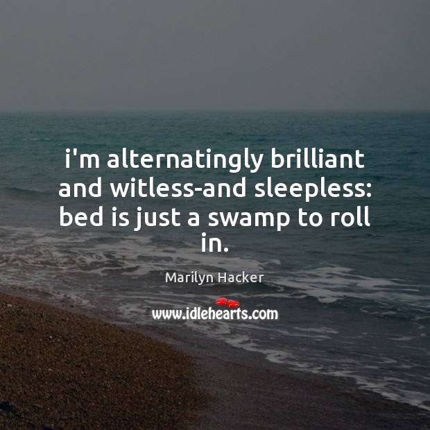 I’m alternatingly brilliant and witless-and sleepless: bed is just a swamp to roll in. Marilyn Hacker Picture Quote
