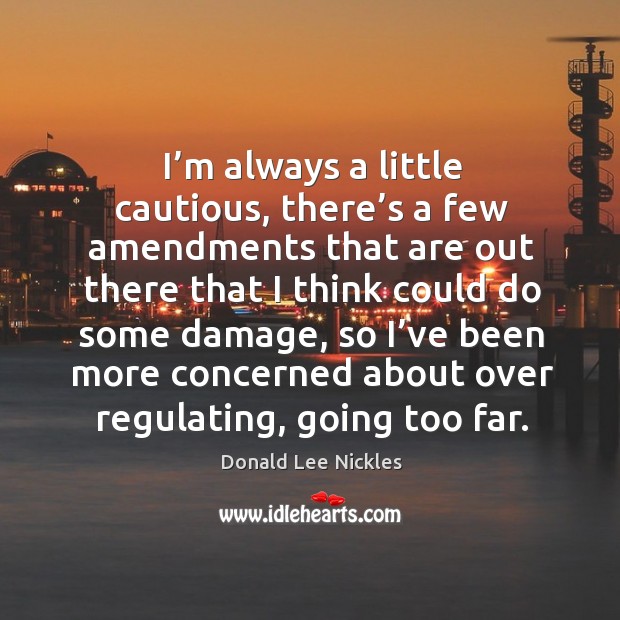 I’m always a little cautious, there’s a few amendments that are out there that I think could do some damage Donald Lee Nickles Picture Quote