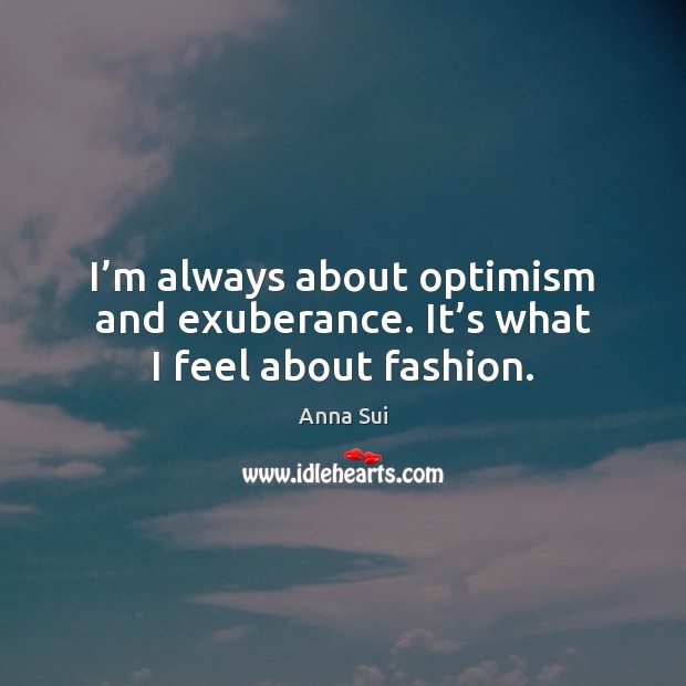 I’m always about optimism and exuberance. It’s what I feel about fashion. Anna Sui Picture Quote