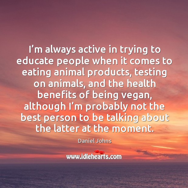 I’m always active in trying to educate people when it comes to eating animal products Daniel Johns Picture Quote