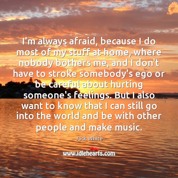 I’m always afraid, because I do most of my stuff at home, Jack White Picture Quote