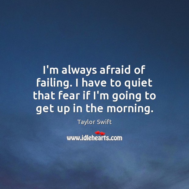 I’m always afraid of failing. I have to quiet that fear if 