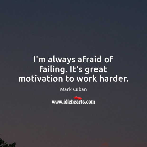 I’m always afraid of failing. It’s great motivation to work harder. Mark Cuban Picture Quote