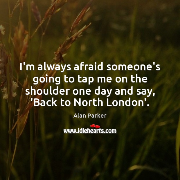 I’m always afraid someone’s going to tap me on the shoulder one Alan Parker Picture Quote
