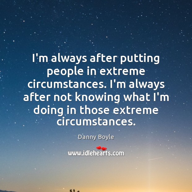 I’m always after putting people in extreme circumstances. I’m always after not Danny Boyle Picture Quote