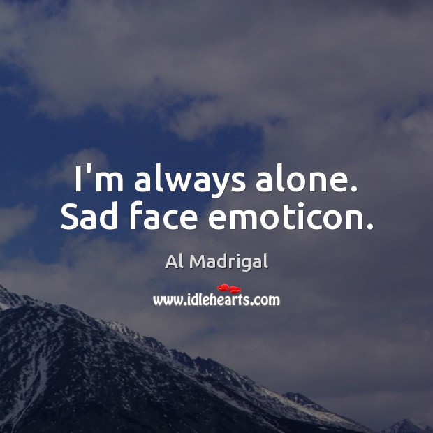 I’m always alone. Sad face emoticon. Al Madrigal Picture Quote