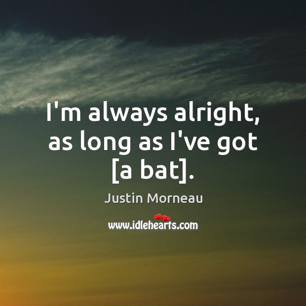 I’m always alright, as long as I’ve got [a bat]. Justin Morneau Picture Quote