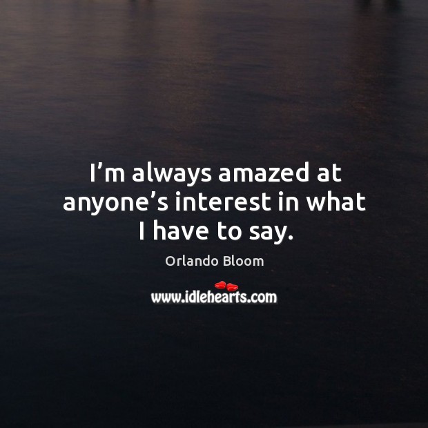 I’m always amazed at anyone’s interest in what I have to say. Orlando Bloom Picture Quote
