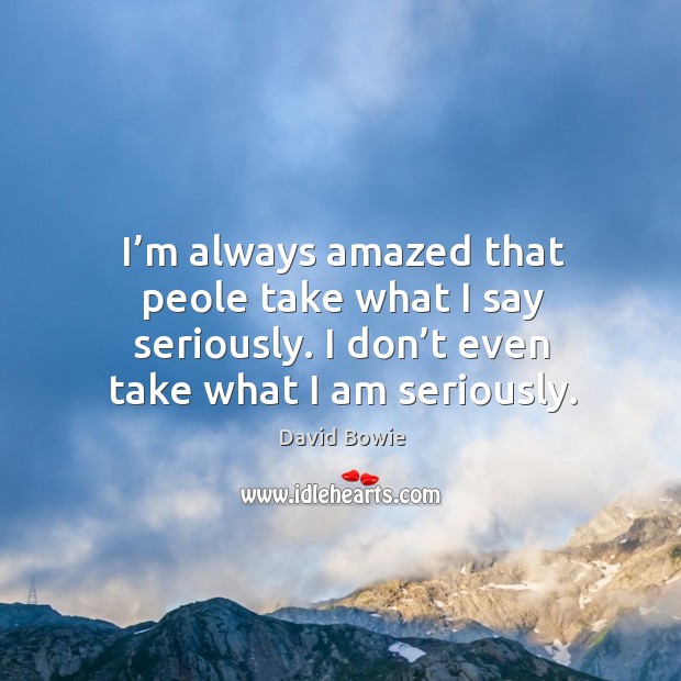I’m always amazed that peole take what I say seriously. I don’t even take what I am seriously. David Bowie Picture Quote